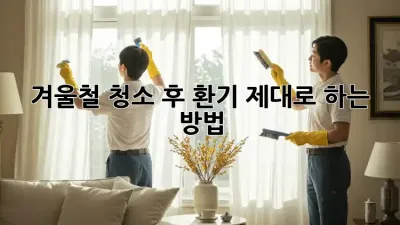 겨울철 청소 후 환기, 제대로 하는 방법